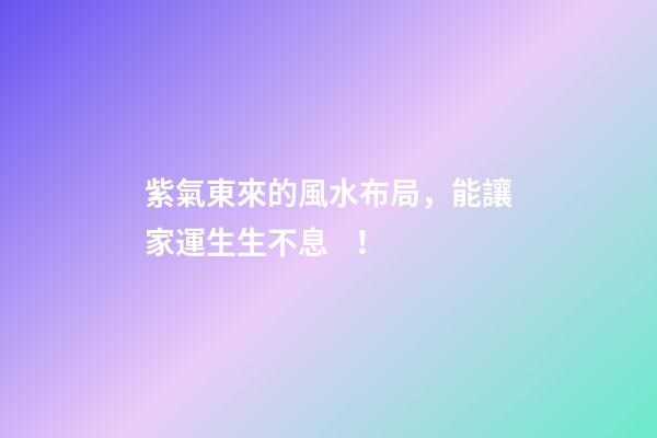 紫氣東來的風水布局，能讓家運生生不息！
